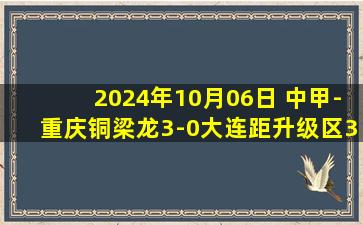 2024年10月06日 中甲-重庆铜梁龙3-0大连距升级区3分 向余望双响赵和靖破门